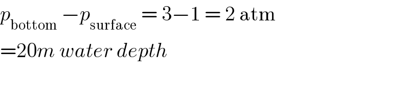 p_(bottom)  −p_(surface)  = 3−1 = 2 atm  =20m water depth  