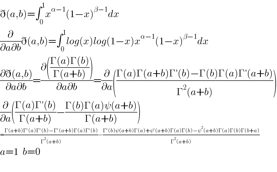 ð(a,b)=∫_0 ^1 x^(α−1) (1−x)^(β−1) dx  (∂/(∂a∂b))ð(a,b)=∫_0 ^1 log(x)log(1−x)x^(α−1) (1−x)^(β−1) dx  ((∂ð(a,b))/(∂a∂b))=((∂(((Γ(a)Γ(b))/(Γ(a+b)))))/(∂a∂b))=(∂/∂a)(((Γ(a)Γ(a+b)Γ′(b)−Γ(b)Γ(a)Γ′(a+b))/(Γ^2 (a+b))))  (∂/∂a)(((Γ(a)Γ′(b))/(Γ(a+b)))−((Γ(b)Γ(a)ψ(a+b))/(Γ(a+b))))  =((Γ(a+b)Γ′(a)Γ′(b)−Γ′(a+b)Γ(a)Γ′(b))/(Γ^2 (a+b)))−((Γ′(b)ψ(a+b)Γ(a)+ψ′(a+b)Γ(a)Γ(b)−ψ^2 (a+b)Γ(a)Γ(b)Γ(b+a))/(Γ^2 (a+b)))  a=1  b=0    