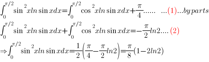 ∫_0 ^(π/2) sin^2 xln sin xdx=∫_0 ^(π/2) cos^2 xln sin xdx+(π/4)......     ...(1)...by parts  ∫_0 ^(π/2) sin^2 xln sin xdx+∫_0 ^(π/2) cos^2 xln sin xdx=−(π/2)ln2.... (2)  ⇒∫_0 ^(π/2) sin^2 xln sin xdx=(1/2)((π/4)−(π/2)ln2)=(π/8)(1−2ln2)  
