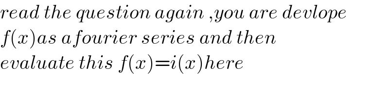 read the question again ,you are devlope  f(x)as afourier series and then   evaluate this f(x)=i(x)here  