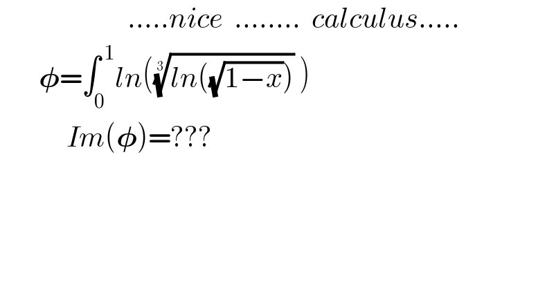                        .....nice  ........  calculus.....         𝛗=∫_0 ^( 1) ln(((ln((√(1−x)))))^(1/3)  )              Im(𝛗)=???  