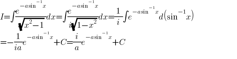 I=∫(e^(−asin^(−1) x) /( (√(x^2 −1))))dx=∫(e^(−asin^(−1) x) /(i(√(1−x^2 ))))dx=(1/i)∫e^(−asin^(−1) x) d(sin^(−1) x)  =−(1/(ia))e^(−asin^(−1) x) +C=(i/a)e^(−asin^(−1) x) +C  