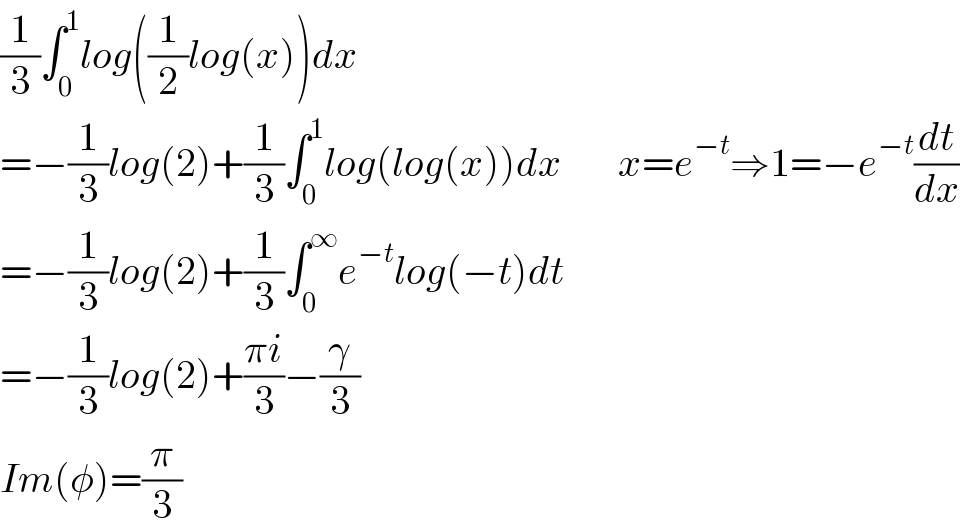 (1/3)∫_0 ^1 log((1/2)log(x))dx  =−(1/3)log(2)+(1/3)∫_0 ^1 log(log(x))dx       x=e^(−t) ⇒1=−e^(−t) (dt/dx)  =−(1/3)log(2)+(1/3)∫_0 ^∞ e^(−t) log(−t)dt  =−(1/3)log(2)+((πi)/3)−(γ/3)  Im(φ)=(π/3)  