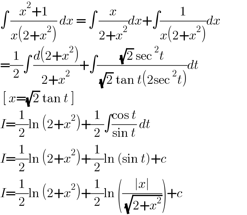 ∫ ((x^2 +1)/(x(2+x^2 ))) dx = ∫ (x/(2+x^2 ))dx+∫(1/(x(2+x^2 )))dx  =(1/2)∫ ((d(2+x^2 ))/(2+x^2 ))+∫(((√2) sec^2 t)/( (√2) tan t(2sec^2 t)))dt   [ x=(√2) tan t ]  I=(1/2)ln (2+x^2 )+(1/2)∫((cos t)/(sin t)) dt  I=(1/2)ln (2+x^2 )+(1/2)ln (sin t)+c  I=(1/2)ln (2+x^2 )+(1/2)ln (((∣x∣)/( (√(2+x^2 )))))+c  