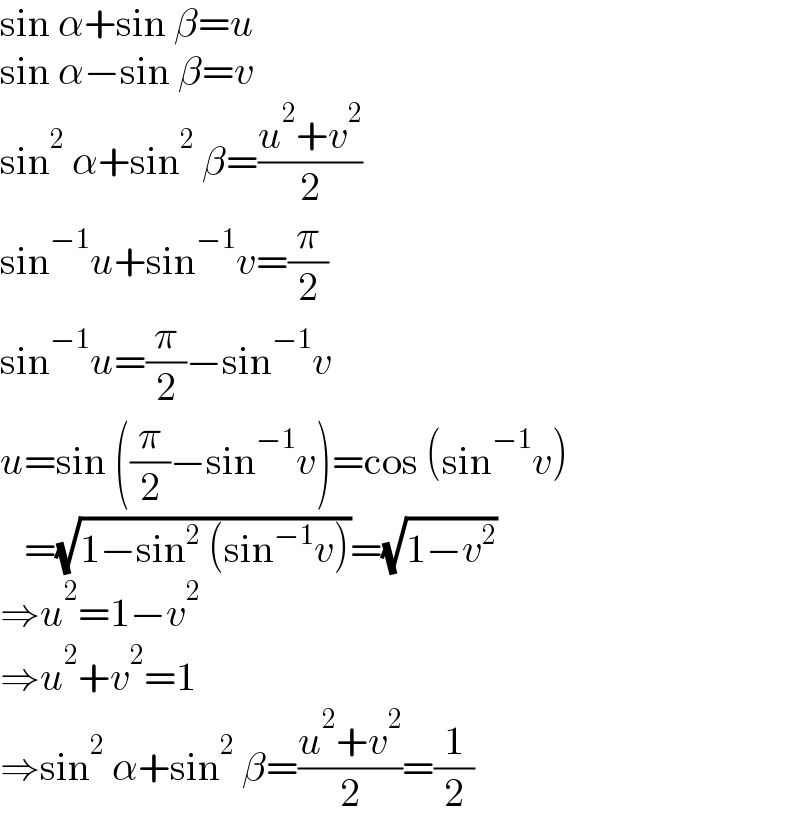 sin α+sin β=u  sin α−sin β=v  sin^2  α+sin^2  β=((u^2 +v^2 )/2)  sin^(−1) u+sin^(−1) v=(π/2)  sin^(−1) u=(π/2)−sin^(−1) v  u=sin ((π/2)−sin^(−1) v)=cos (sin^(−1) v)     =(√(1−sin^2  (sin^(−1) v)))=(√(1−v^2 ))  ⇒u^2 =1−v^2   ⇒u^2 +v^2 =1  ⇒sin^2  α+sin^2  β=((u^2 +v^2 )/2)=(1/2)  