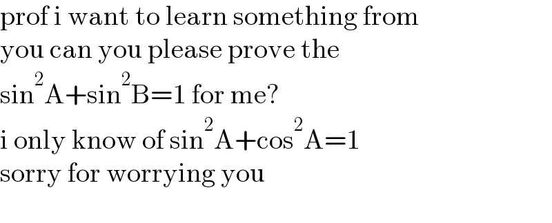 prof i want to learn something from   you can you please prove the   sin^2 A+sin^2 B=1 for me?  i only know of sin^2 A+cos^2 A=1  sorry for worrying you    