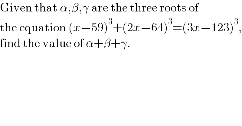 Given that α,β,γ are the three roots of   the equation (x−59)^3 +(2x−64)^3 =(3x−123)^3 ,  find the value of α+β+γ.  