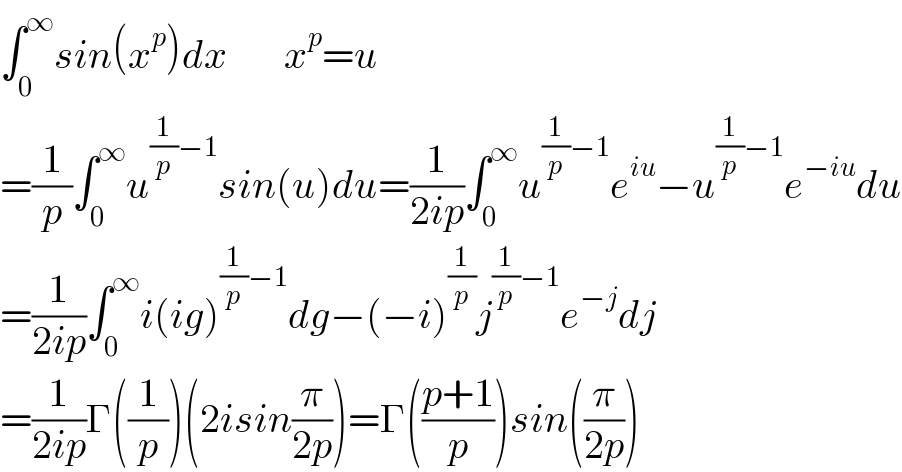 ∫_0 ^∞ sin(x^p )dx       x^p =u  =(1/p)∫_0 ^∞ u^((1/p)−1) sin(u)du=(1/(2ip))∫_0 ^∞ u^((1/p)−1) e^(iu) −u^((1/p)−1) e^(−iu) du  =(1/(2ip))∫_0 ^∞ i(ig)^((1/p)−1) dg−(−i)^(1/p) j^((1/p)−1) e^(−j) dj  =(1/(2ip))Γ((1/p))(2isin(π/(2p)))=Γ(((p+1)/p))sin((π/(2p)))  