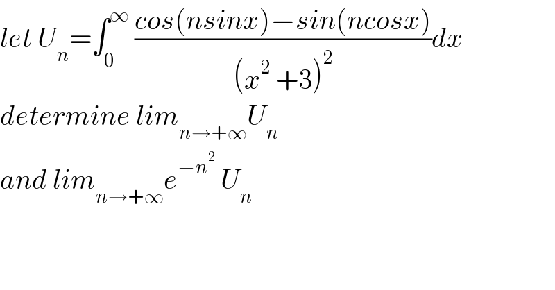 let U_n =∫_0 ^∞  ((cos(nsinx)−sin(ncosx))/((x^2  +3)^2 ))dx  determine lim_(n→+∞) U_n   and lim_(n→+∞) e^(−n^2 )  U_n   