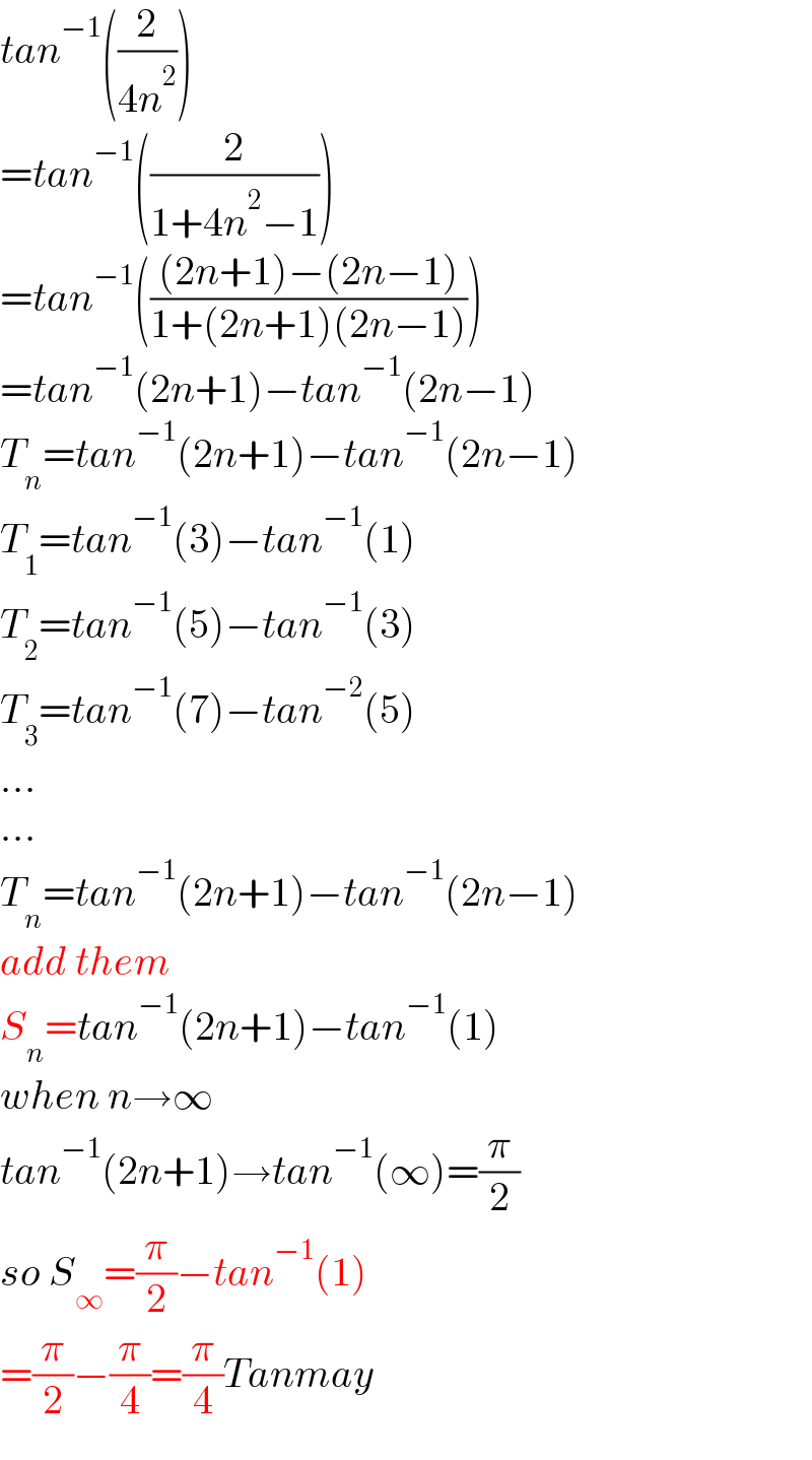 tan^(−1) ((2/(4n^2 )))  =tan^(−1) ((2/(1+4n^2 −1)))  =tan^(−1) ((((2n+1)−(2n−1))/(1+(2n+1)(2n−1))))  =tan^(−1) (2n+1)−tan^(−1) (2n−1)  T_n =tan^(−1) (2n+1)−tan^(−1) (2n−1)  T_1 =tan^(−1) (3)−tan^(−1) (1)  T_2 =tan^(−1) (5)−tan^(−1) (3)  T_3 =tan^(−1) (7)−tan^(−2) (5)  ...  ...  T_n =tan^(−1) (2n+1)−tan^(−1) (2n−1)  add them  S_n =tan^(−1) (2n+1)−tan^(−1) (1)  when n→∞  tan^(−1) (2n+1)→tan^(−1) (∞)=(π/2)  so S_∞ =(π/2)−tan^(−1) (1)  =(π/2)−(π/4)=(π/4)Tanmay   