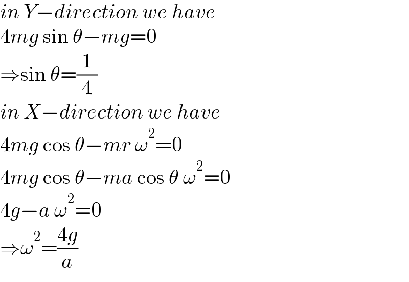 in Y−direction we have  4mg sin θ−mg=0  ⇒sin θ=(1/4)  in X−direction we have  4mg cos θ−mr ω^2 =0  4mg cos θ−ma cos θ ω^2 =0  4g−a ω^2 =0  ⇒ω^2 =((4g)/a)  