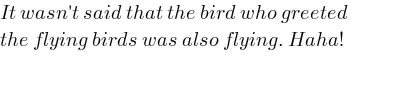 It wasn′t said that the bird who greeted  the flying birds was also flying. Haha!  