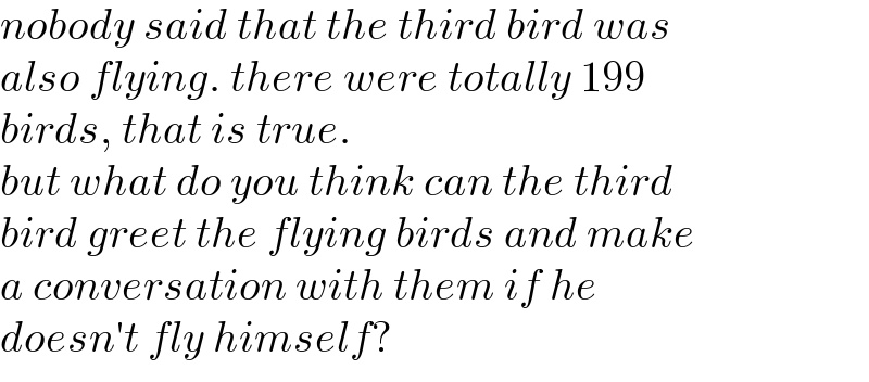 nobody said that the third bird was  also flying. there were totally 199  birds, that is true.  but what do you think can the third  bird greet the flying birds and make  a conversation with them if he  doesn′t fly himself?  