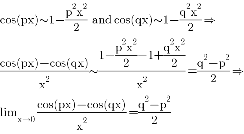 cos(px)∼1−((p^2 x^2 )/2)  and cos(qx)∼1−((q^2 x^2 )/2) ⇒  ((cos(px)−cos(qx))/x^2 )∼((1−((p^2 x^2 )/2)−1+((q^2 x^2 )/2))/x^2 ) =((q^2 −p^2 )/2) ⇒  lim_(x→0)  ((cos(px)−cos(qx))/x^2 ) =((q^2 −p^2 )/2)  