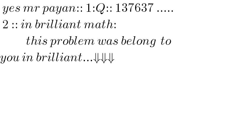  yes mr payan:: 1:Q:: 137637 .....   2 :: in brilliant math:             this problem was belong  to  you in brilliant...⇓⇓⇓                               