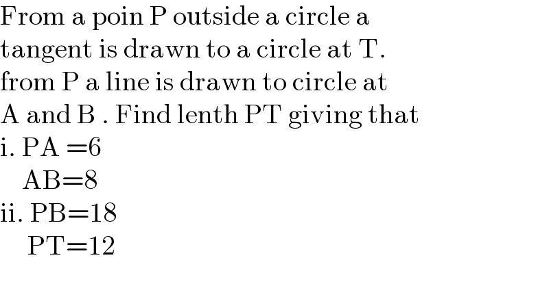 From a poin P outside a circle a  tangent is drawn to a circle at T.  from P a line is drawn to circle at  A and B . Find lenth PT giving that  i. PA =6      AB=8  ii. PB=18       PT=12  