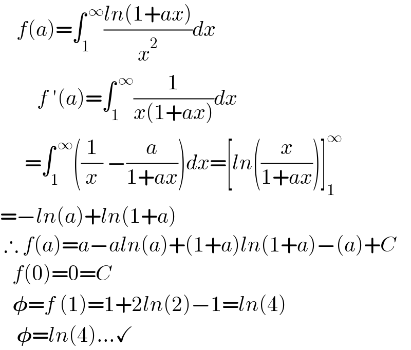     f(a)=∫_1 ^( ∞) ((ln(1+ax))/x^2 )dx           f ′(a)=∫_1 ^( ∞) (1/(x(1+ax)))dx        =∫_1 ^( ∞) ((1/x) −(a/(1+ax)))dx=[ln((x/(1+ax)))]_1 ^∞   =−ln(a)+ln(1+a)   ∴ f(a)=a−aln(a)+(1+a)ln(1+a)−(a)+C     f(0)=0=C     𝛗=f (1)=1+2ln(2)−1=ln(4)      𝛗=ln(4)...✓  