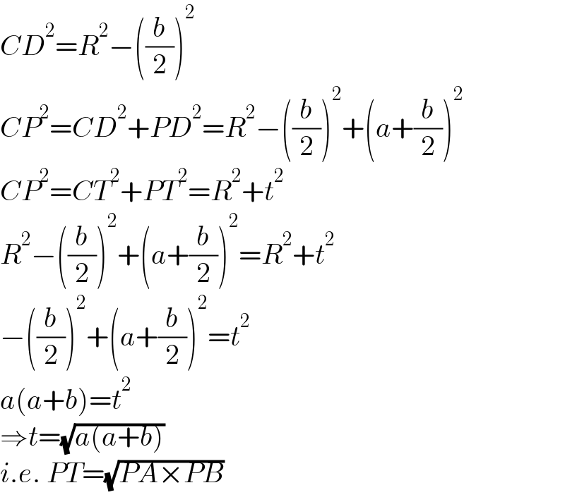 CD^2 =R^2 −((b/2))^2   CP^2 =CD^2 +PD^2 =R^2 −((b/2))^2 +(a+(b/2))^2   CP^2 =CT^2 +PT^2 =R^2 +t^2   R^2 −((b/2))^2 +(a+(b/2))^2 =R^2 +t^2   −((b/2))^2 +(a+(b/2))^2 =t^2   a(a+b)=t^2   ⇒t=(√(a(a+b)))  i.e. PT=(√(PA×PB))  