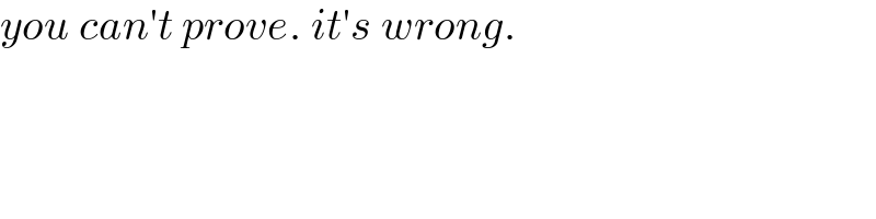 you can′t prove. it′s wrong.  