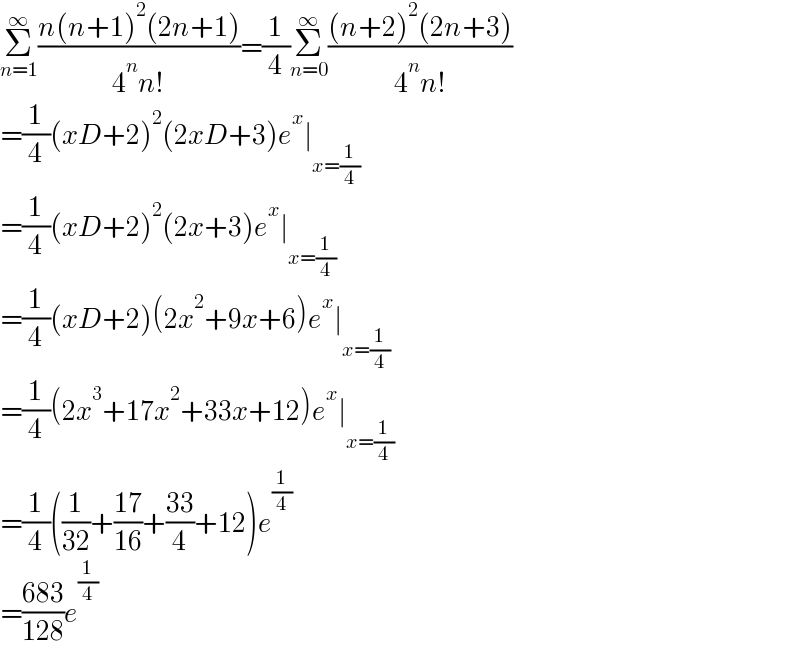 Σ_(n=1) ^∞ ((n(n+1)^2 (2n+1))/(4^n n!))=(1/4)Σ_(n=0) ^∞ (((n+2)^2 (2n+3))/(4^n n!))  =(1/4)(xD+2)^2 (2xD+3)e^x ∣_(x=(1/4))   =(1/4)(xD+2)^2 (2x+3)e^x ∣_(x=(1/4))   =(1/4)(xD+2)(2x^2 +9x+6)e^x ∣_(x=(1/4))   =(1/4)(2x^3 +17x^2 +33x+12)e^x ∣_(x=(1/4))   =(1/4)((1/(32))+((17)/(16))+((33)/4)+12)e^(1/4)   =((683)/(128))e^(1/4)   