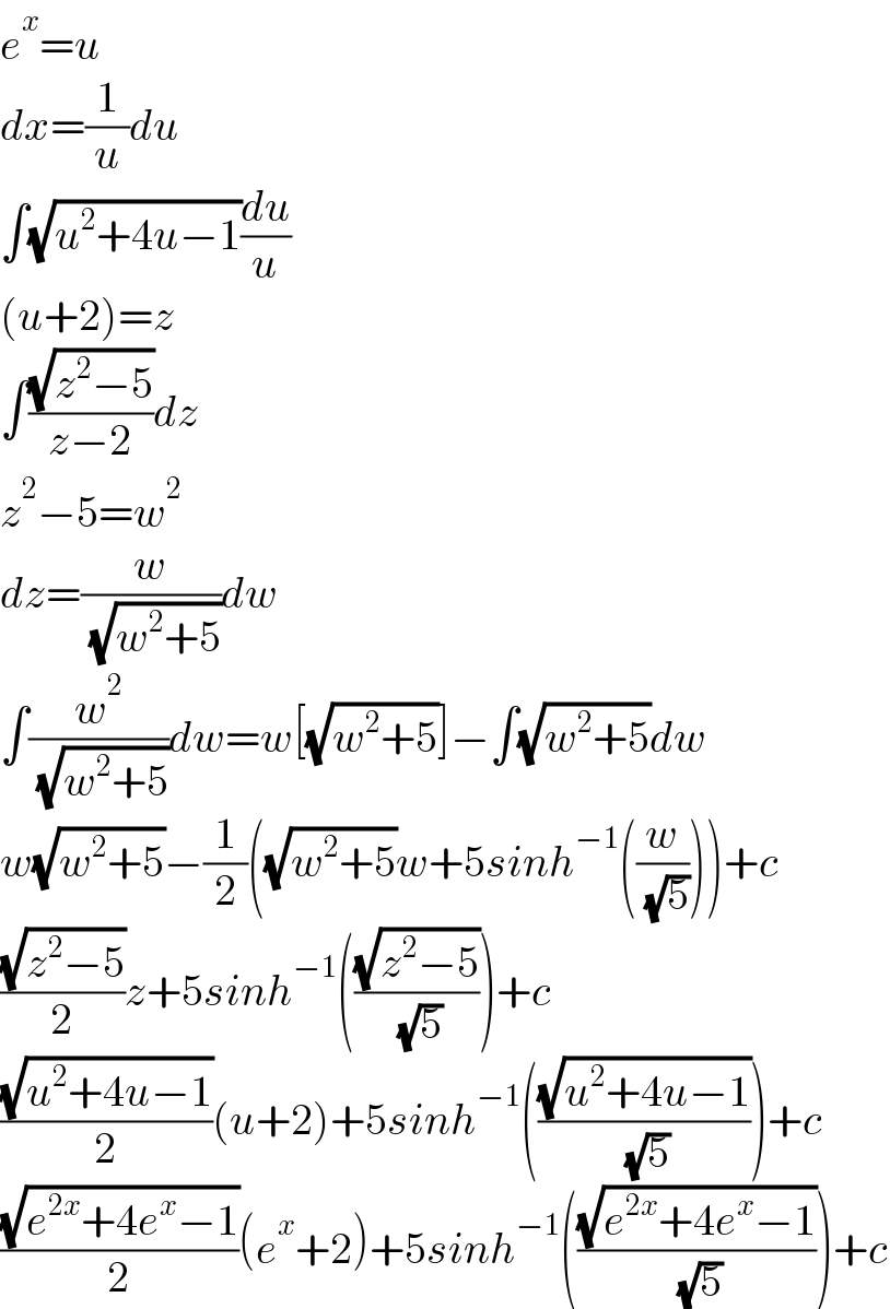 e^x =u  dx=(1/u)du  ∫(√(u^2 +4u−1))(du/u)  (u+2)=z  ∫((√(z^2 −5))/(z−2))dz  z^2 −5=w^2   dz=(w/( (√(w^2 +5))))dw  ∫(w^2 /( (√(w^2 +5))))dw=w[(√(w^2 +5))]−∫(√(w^2 +5))dw  w(√(w^2 +5))−(1/2)((√(w^2 +5))w+5sinh^(−1) ((w/( (√5)))))+c  ((√(z^2 −5))/2)z+5sinh^(−1) (((√(z^2 −5))/( (√5))))+c  ((√(u^2 +4u−1))/2)(u+2)+5sinh^(−1) (((√(u^2 +4u−1))/( (√5))))+c  ((√(e^(2x) +4e^x −1))/2)(e^x +2)+5sinh^(−1) (((√(e^(2x) +4e^x −1))/( (√5))))+c  