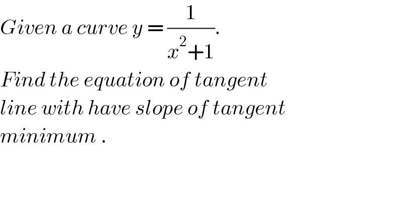 Given a curve y = (1/(x^2 +1)).  Find the equation of tangent  line with have slope of tangent  minimum .  