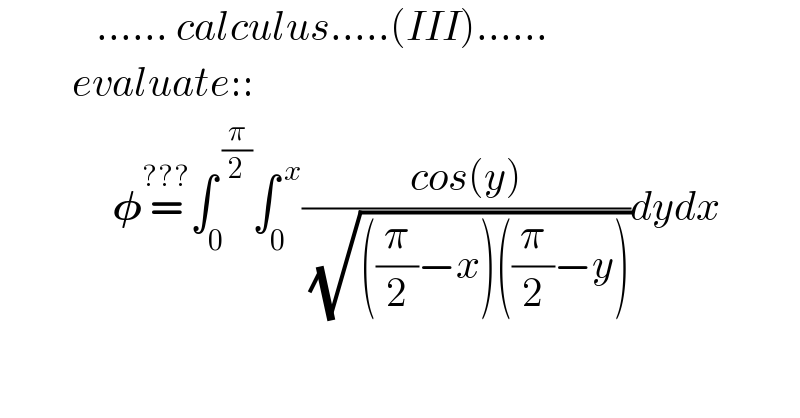             ...... calculus.....(III)......           evaluate::                  𝛗=^(???) ∫_0 ^( (π/2)) ∫_0 ^( x) ((cos(y))/( (√(((π/2)−x)((π/2)−y)))))dydx    