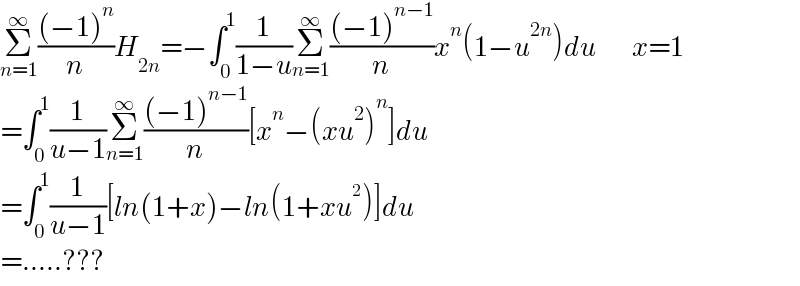 Σ_(n=1) ^∞ (((−1)^n )/n)H_(2n) =−∫_0 ^1 (1/(1−u))Σ_(n=1) ^∞ (((−1)^(n−1) )/n)x^n (1−u^(2n) )du         x=1  =∫_0 ^1 (1/(u−1))Σ_(n=1) ^∞ (((−1)^(n−1) )/n)[x^n −(xu^2 )^n ]du  =∫_0 ^1 (1/(u−1))[ln(1+x)−ln(1+xu^2 )]du  =.....???  