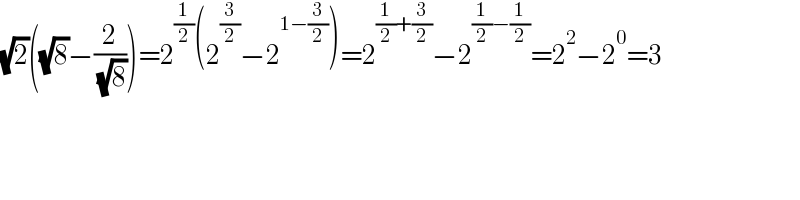 (√2)((√8)−(2/( (√8))))=2^(1/2) (2^(3/2) −2^(1−(3/2)) )=2^((1/2)+(3/2)) −2^((1/2)−(1/2)) =2^2 −2^0 =3  