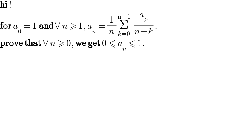 hi !  for a_0  = 1 and ∀ n ≥ 1, a_n  = (1/n) Σ_(k=0) ^(n−1)   (a_k /(n−k)) .  prove that ∀ n ≥ 0, we get 0 ≤ a_n  ≤ 1.  
