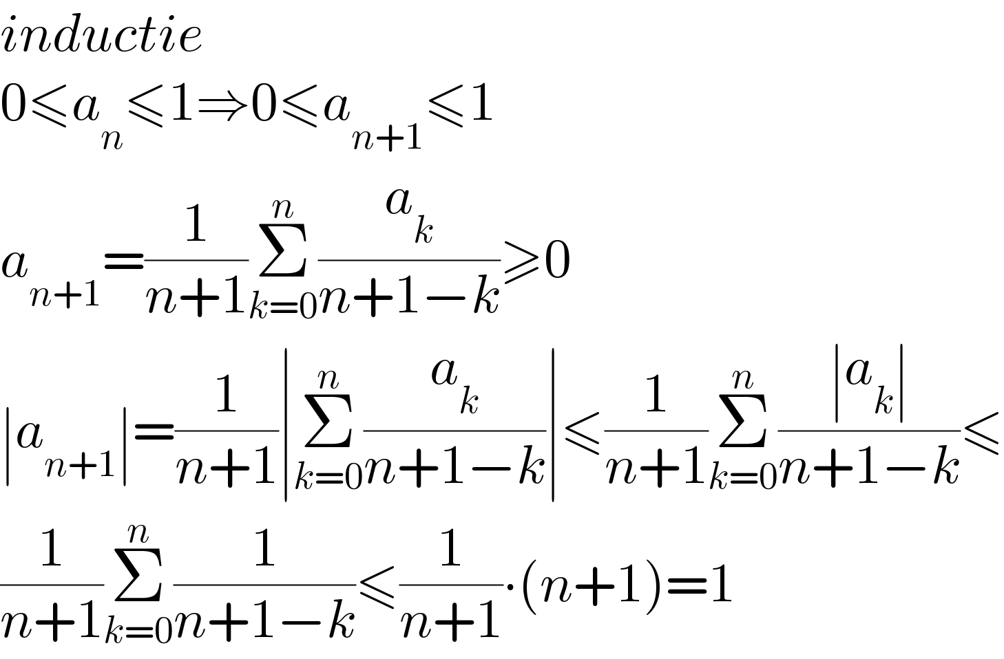 inductie  0≤a_n ≤1⇒0≤a_(n+1) ≤1  a_(n+1) =(1/(n+1))Σ_(k=0) ^n (a_k /(n+1−k))≥0  ∣a_(n+1) ∣=(1/(n+1))∣Σ_(k=0) ^n (a_k /(n+1−k))∣≤(1/(n+1))Σ_(k=0) ^n ((∣a_k ∣)/(n+1−k))≤  (1/(n+1))Σ_(k=0) ^n (1/(n+1−k))≤(1/(n+1))∙(n+1)=1  