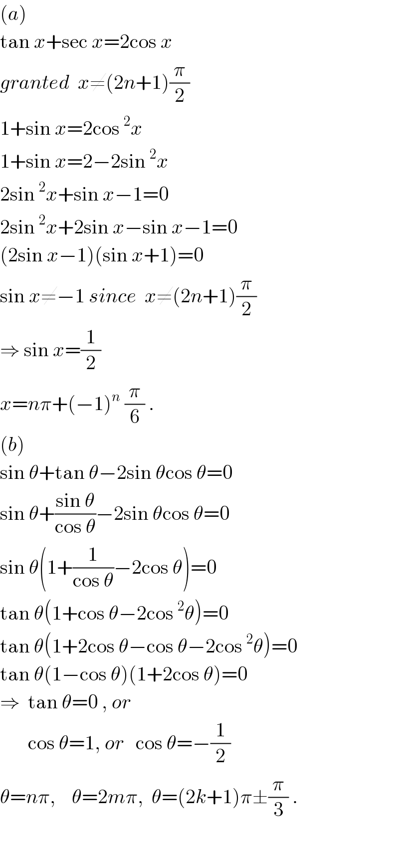 (a)  tan x+sec x=2cos x  granted  x≠(2n+1)(π/2)  1+sin x=2cos^2 x  1+sin x=2−2sin^2 x  2sin^2 x+sin x−1=0  2sin^2 x+2sin x−sin x−1=0  (2sin x−1)(sin x+1)=0  sin x≠−1 since  x≠(2n+1)(π/2)  ⇒ sin x=(1/2)  x=nπ+(−1)^n  (π/6) .  (b)  sin θ+tan θ−2sin θcos θ=0  sin θ+((sin θ)/(cos θ))−2sin θcos θ=0  sin θ(1+(1/(cos θ))−2cos θ)=0  tan θ(1+cos θ−2cos^2 θ)=0  tan θ(1+2cos θ−cos θ−2cos^2 θ)=0  tan θ(1−cos θ)(1+2cos θ)=0  ⇒  tan θ=0 , or         cos θ=1, or   cos θ=−(1/2)  θ=nπ,    θ=2mπ,  θ=(2k+1)π±(π/3) .    