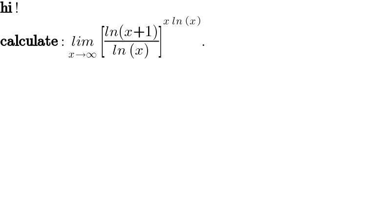 hi !  calculate : lim_(x→∞)  [((ln(x+1))/(ln (x)))]^(x ln (x)) .  
