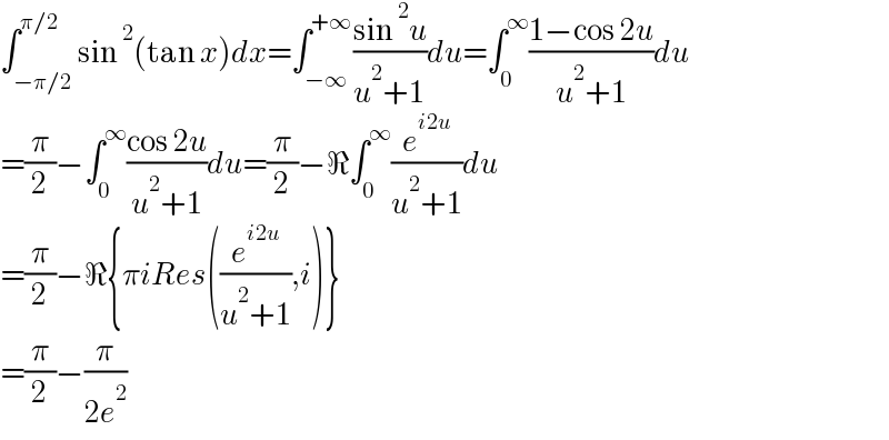 ∫_(−π/2) ^(π/2) sin^2 (tan x)dx=∫_(−∞) ^(+∞) ((sin^2 u)/(u^2 +1))du=∫_0 ^∞ ((1−cos 2u)/(u^2 +1))du  =(π/2)−∫_0 ^∞ ((cos 2u)/(u^2 +1))du=(π/2)−ℜ∫_0 ^∞ (e^(i2u) /(u^2 +1))du  =(π/2)−ℜ{πiRes((e^(i2u) /(u^2 +1)),i)}  =(π/2)−(π/(2e^2 ))  