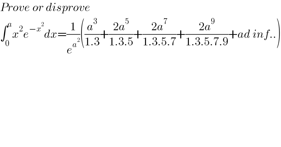 Prove or disprove  ∫_0 ^a x^2 e^(−x^2 ) dx=(1/e^a^2  )((a^3 /(1.3))+((2a^5 )/(1.3.5))+((2a^7 )/(1.3.5.7))+((2a^9 )/(1.3.5.7.9))+ad inf..)  