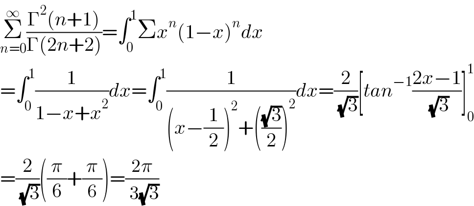 Σ_(n=0) ^∞ ((Γ^2 (n+1))/(Γ(2n+2)))=∫_0 ^1 Σx^n (1−x)^n dx  =∫_0 ^1 (1/(1−x+x^2 ))dx=∫_0 ^1 (1/((x−(1/2))^2 +(((√3)/2))^2 ))dx=(2/( (√3)))[tan^(−1) ((2x−1)/( (√3)))]_0 ^1   =(2/( (√3)))((π/6)+(π/6))=((2π)/( 3(√3)))  