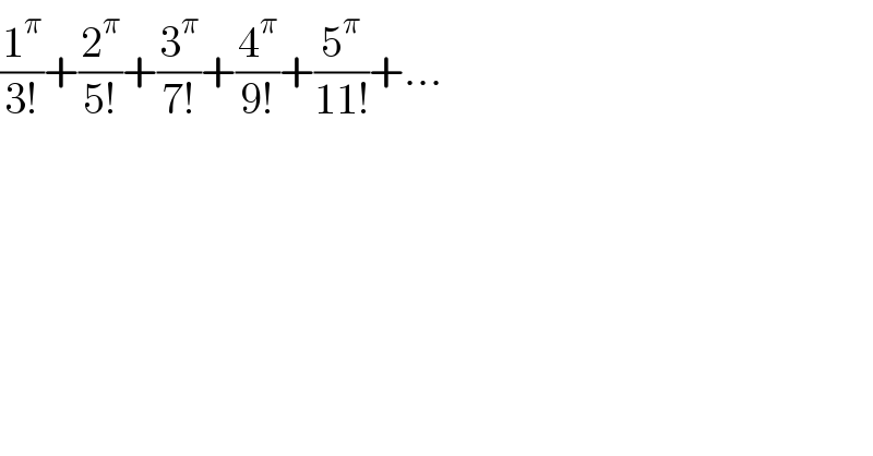 (1^π /(3!))+(2^π /(5!))+(3^π /(7!))+(4^π /(9!))+(5^π /(11!))+...  