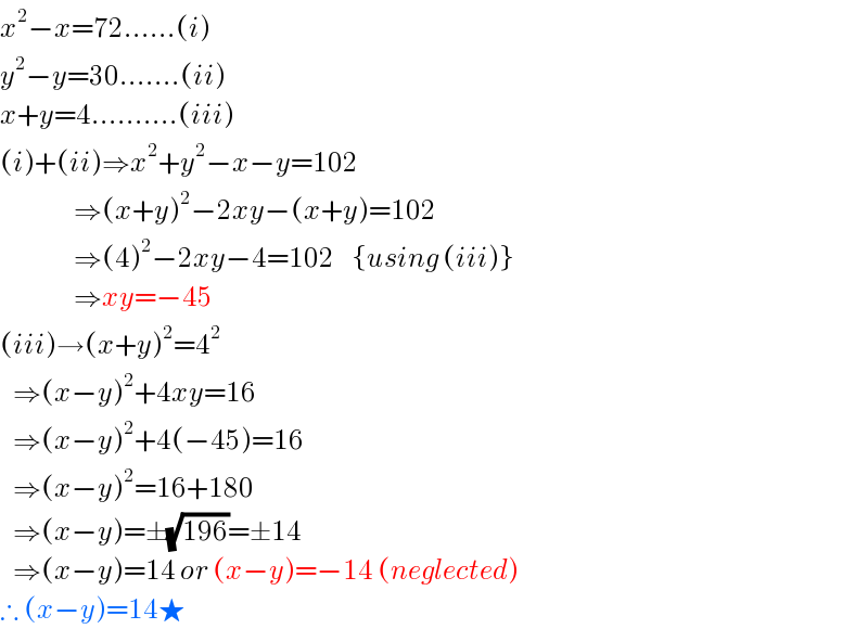 x^2 −x=72......(i)  y^2 −y=30.......(ii)  x+y=4..........(iii)  (i)+(ii)⇒x^2 +y^2 −x−y=102                   ⇒(x+y)^2 −2xy−(x+y)=102                   ⇒(4)^2 −2xy−4=102    {using (iii)}                   ⇒xy=−45  (iii)→(x+y)^2 =4^2      ⇒(x−y)^2 +4xy=16     ⇒(x−y)^2 +4(−45)=16     ⇒(x−y)^2 =16+180     ⇒(x−y)=±(√(196))=±14     ⇒(x−y)=14 or (x−y)=−14 (neglected)  ∴ (x−y)=14★  