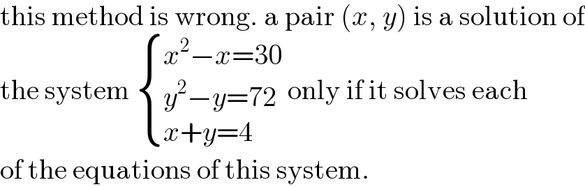 this method is wrong. a pair (x, y) is a solution of  the system  { ((x^2 −x=30)),((y^2 −y=72)),((x+y=4)) :} only if it solves each  of the equations of this system.  