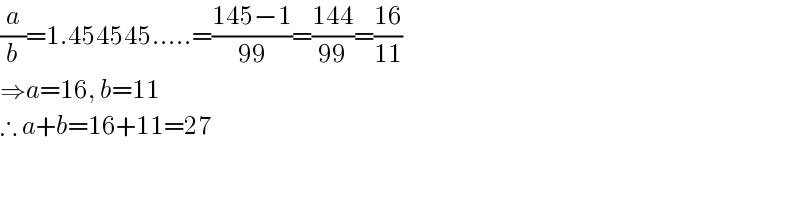 (a/b)=1.454545.....=((145−1)/(99))=((144)/(99))=((16)/(11))  ⇒a=16, b=11  ∴ a+b=16+11=27  