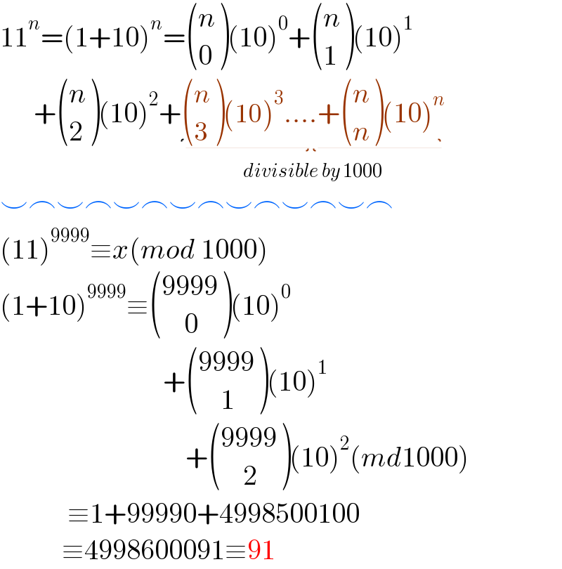 11^n =(1+10)^n = ((n),(0) )(10)^0 + ((n),(1) )(10)^1          + ((n),(2) )(10)^2 + ((n),(3) )(10)^3 ....+ ((n),(n) )(10)^n _(divisible by 1000)   ⌣⌢⌣⌢⌣⌢⌣⌢⌣⌢⌣⌢⌣⌢  (11)^(9999) ≡x(mod 1000)  (1+10)^(9999) ≡ (((9999)),((    0)) )(10)^0                                + (((9999)),((    1)) )(10)^1                                    + (((9999)),((    2)) )(10)^2 (md1000)              ≡1+99990+4998500100             ≡4998600091≡91  