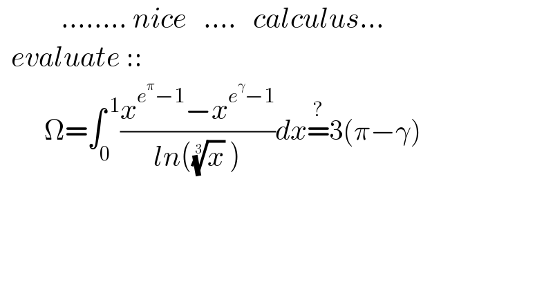            ........ nice   ....   calculus...    evaluate ::          Ω=∫_0 ^( 1) ((x^(e^π −1) −x^(e^γ −1) )/(ln((x)^(1/3)  )))dx=^? 3(π−γ)  