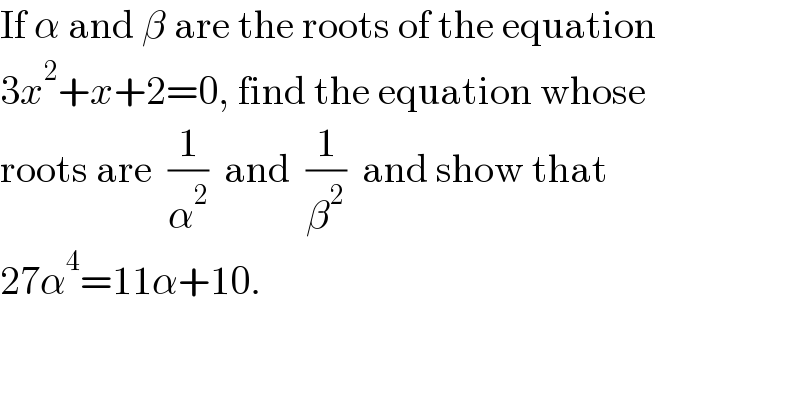 If α and β are the roots of the equation  3x^2 +x+2=0, find the equation whose  roots are  (1/α^2 )  and  (1/β^2 )  and show that  27α^4 =11α+10.  