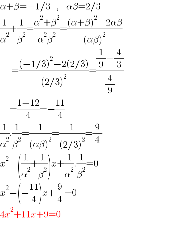 α+β=−1/3   ,    αβ=2/3  (1/α^2 )+(1/β^2 )=((α^2 +β^2 )/(α^2 β^2 ))=(((α+β)^2 −2αβ)/((αβ)^2 ))        =(((−1/3)^2 −2(2/3))/((2/3)^2 ))=(((1/9)−(4/3))/(4/9))       =((1−12)/4)=−((11)/4)  (1/α^2 ).(1/β^2 )=(1/((αβ)^2 ))=(1/((2/3)^2 ))=(9/4)  x^2 −((1/α^2 )+(1/β^2 ))x+(1/α^2 ).(1/β^2 )=0  x^2 −(−((11)/4))x+(9/4)=0  4x^2 +11x+9=0    