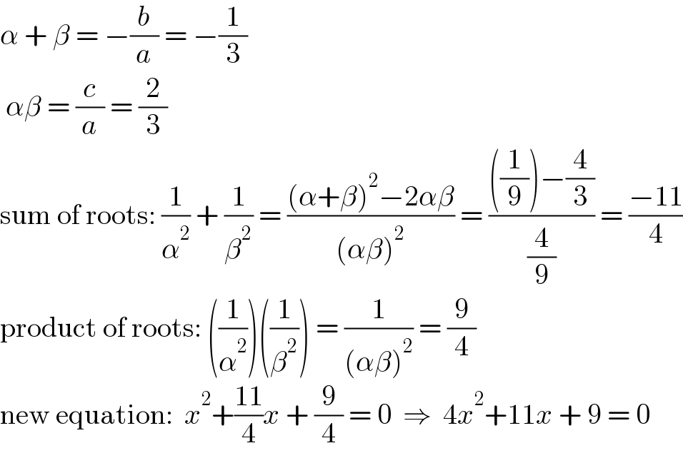 α + β = −(b/a) = −(1/3)   αβ = (c/a) = (2/3)  sum of roots: (1/α^2 ) + (1/β^2 ) = (((α+β)^2 −2αβ)/((αβ)^2 )) = ((((1/9))−(4/3))/(4/9)) = ((−11)/4)  product of roots: ((1/α^2 ))((1/β^2 )) = (1/((αβ)^2 )) = (9/4)  new equation:  x^2 +((11)/4)x + (9/4) = 0  ⇒  4x^2 +11x + 9 = 0  