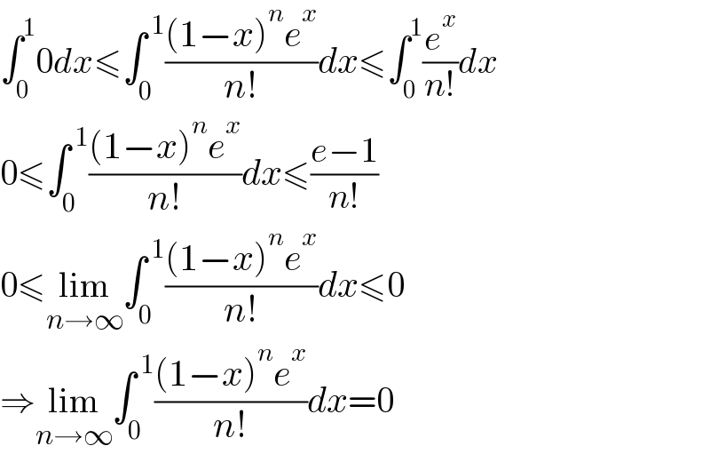 ∫_0 ^1 0dx≤∫_0 ^( 1) (((1−x)^n e^x )/(n!))dx≤∫_0 ^1 (e^x /(n!))dx  0≤∫_0 ^( 1) (((1−x)^n e^x )/(n!))dx≤((e−1)/(n!))  0≤lim_(n→∞) ∫_0 ^( 1) (((1−x)^n e^x )/(n!))dx≤0  ⇒lim_(n→∞) ∫_0 ^( 1) (((1−x)^n e^x )/(n!))dx=0  