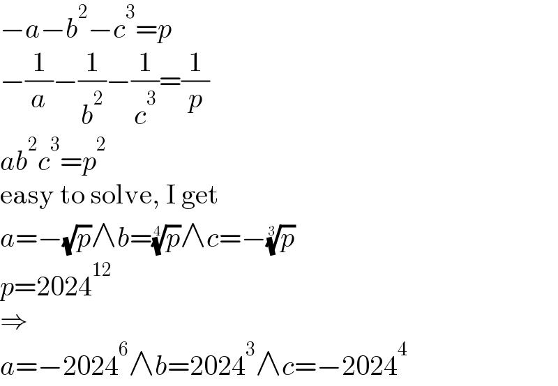 −a−b^2 −c^3 =p  −(1/a)−(1/b^2 )−(1/c^3 )=(1/p)  ab^2 c^3 =p^2   easy to solve, I get  a=−(√p)∧b=(p)^(1/4) ∧c=−(p)^(1/3)   p=2024^(12)   ⇒  a=−2024^6 ∧b=2024^3 ∧c=−2024^4   