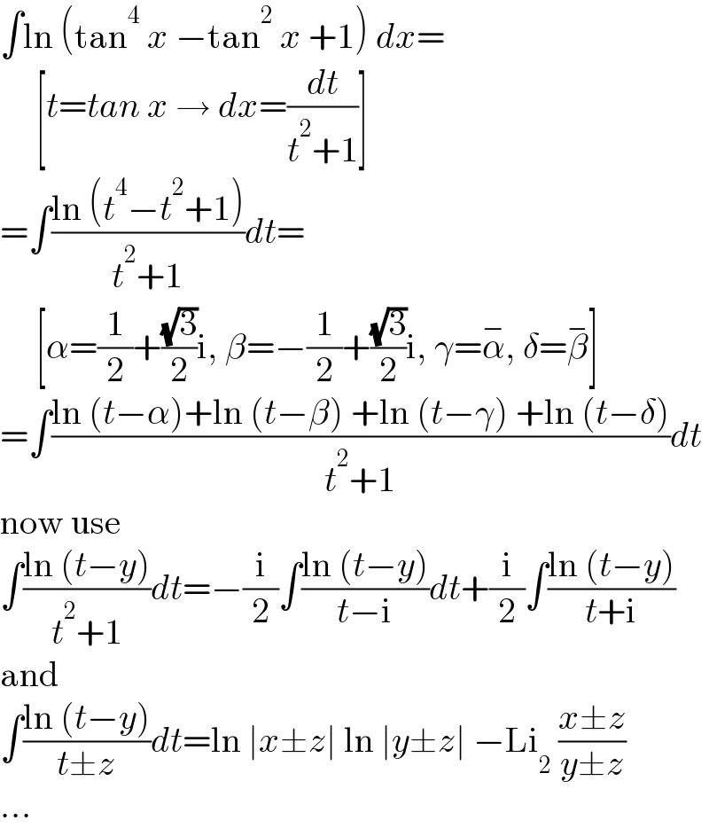 ∫ln (tan^4  x −tan^2  x +1) dx=       [t=tan x → dx=(dt/(t^2 +1))]  =∫((ln (t^4 −t^2 +1))/(t^2 +1))dt=       [α=(1/2)+((√3)/2)i, β=−(1/2)+((√3)/2)i, γ=α^(−) , δ=β^(−) ]  =∫((ln (t−α)+ln (t−β) +ln (t−γ) +ln (t−δ))/(t^2 +1))dt  now use  ∫((ln (t−y))/(t^2 +1))dt=−(i/2)∫((ln (t−y))/(t−i))dt+(i/2)∫((ln (t−y))/(t+i))  and  ∫((ln (t−y))/(t±z))dt=ln ∣x±z∣ ln ∣y±z∣ −Li_2  ((x±z)/(y±z))  ...  