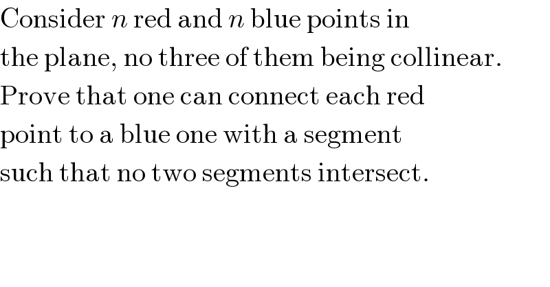 Consider n red and n blue points in  the plane, no three of them being collinear.  Prove that one can connect each red  point to a blue one with a segment  such that no two segments intersect.  