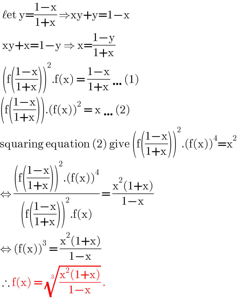  ℓet y=((1−x)/(1+x)) ⇒xy+y=1−x    xy+x=1−y ⇒ x=((1−y)/(1+x))   (f(((1−x)/(1+x))))^2 .f(x) = ((1−x)/(1+x)) …(1)  (f(((1−x)/(1+x)))).(f(x))^2  = x …(2)  squaring equation (2) give (f(((1−x)/(1+x))))^2 .(f(x))^4 =x^2   ⇔ (((f(((1−x)/(1+x))))^2 .(f(x))^4 )/((f(((1−x)/(1+x))))^2 .f(x))) = ((x^2 (1+x))/(1−x))  ⇔ (f(x))^3  = ((x^2 (1+x))/(1−x))    ∴ f(x) = (((x^2 (1+x))/(1−x)))^(1/3)  .   